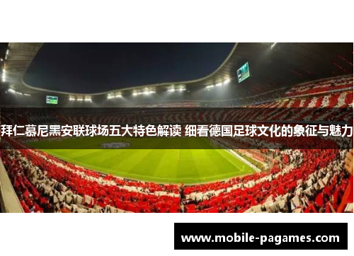 拜仁慕尼黑安联球场五大特色解读 细看德国足球文化的象征与魅力 拜仁慕尼黑安联球场五大特色解读 细看德国足球文化的象征与魅力
