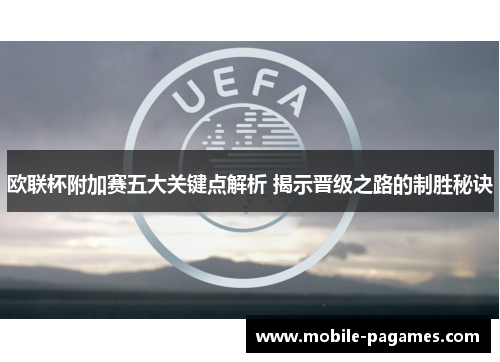 欧联杯附加赛五大关键点解析 揭示晋级之路的制胜秘诀 欧联杯附加赛五大关键点解析 揭示晋级之路的制胜秘诀