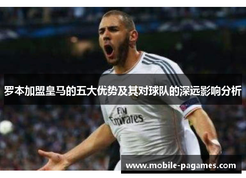 罗本加盟皇马的五大优势及其对球队的深远影响分析 罗本加盟皇马的五大优势及其对球队的深远影响分析