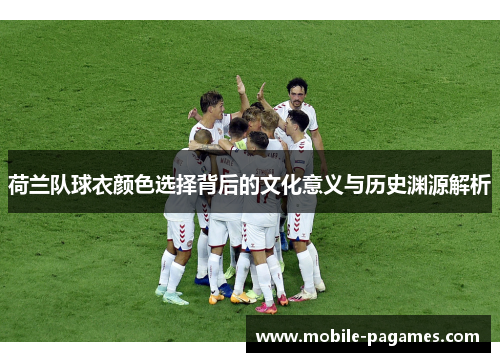 荷兰队球衣颜色选择背后的文化意义与历史渊源解析 荷兰队球衣颜色选择背后的文化意义与历史渊源解析