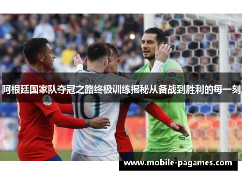 阿根廷国家队夺冠之路终极训练揭秘从备战到胜利的每一刻