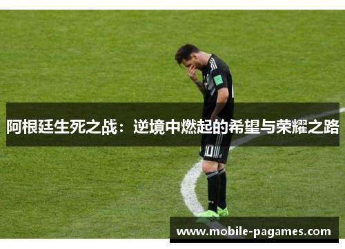 阿根廷生死之战:逆境中燃起的希望与荣耀之路 阿根廷生死之战:逆境中燃起的希望与荣耀之路