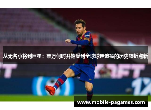从无名小将到巨星：莱万何时开始受到全球球迷追捧的历史转折点新