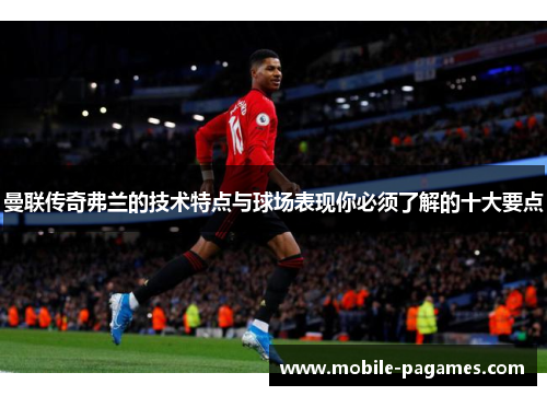 曼联传奇弗兰的技术特点与球场表现你必须了解的十大要点 曼联传奇弗兰的技术特点与球场表现你必须了解的十大要点