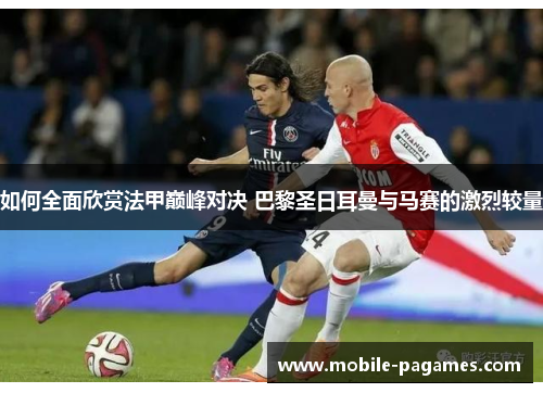 如何全面欣赏法甲巅峰对决 巴黎圣日耳曼与马赛的激烈较量 如何全面欣赏法甲巅峰对决 巴黎圣日耳曼与马赛的激烈较量