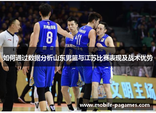 如何通过数据分析山东男篮与江苏比赛表现及战术优势 如何通过数据分析山东男篮与江苏比赛表现及战术优势