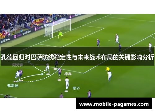 孔德回归对巴萨防线稳定性与未来战术布局的关键影响分析 孔德回归对巴萨防线稳定性与未来战术布局的关键影响分析