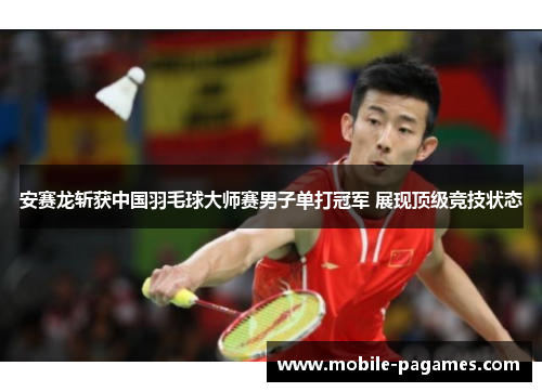 安赛龙斩获中国羽毛球大师赛男子单打冠军 展现顶级竞技状态 安赛龙斩获中国羽毛球大师赛男子单打冠军 展现顶级竞技状态
