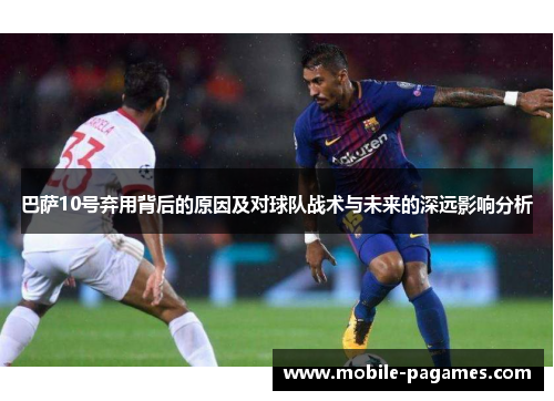 巴萨10号弃用背后的原因及对球队战术与未来的深远影响分析 巴萨10号弃用背后的原因及对球队战术与未来的深远影响分析