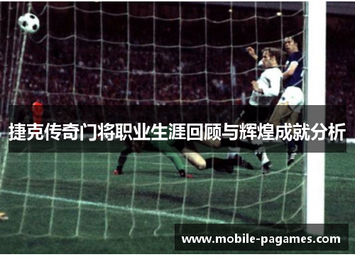 捷克传奇门将职业生涯回顾与辉煌成就分析 捷克传奇门将职业生涯回顾与辉煌成就分析