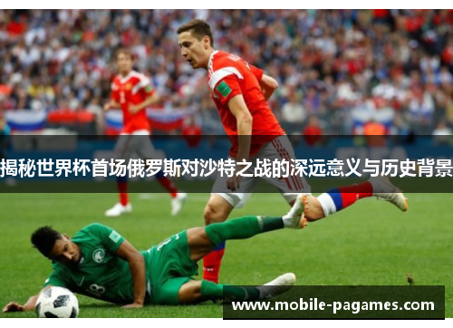 揭秘世界杯首场俄罗斯对沙特之战的深远意义与历史背景