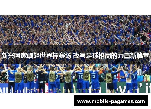 新兴国家崛起世界杯赛场 改写足球格局的力量新篇章 新兴国家崛起世界杯赛场 改写足球格局的力量新篇章
