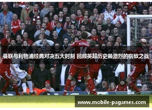 曼联与利物浦经典对决五大时刻 回顾英超历史最激烈的宿敌之战