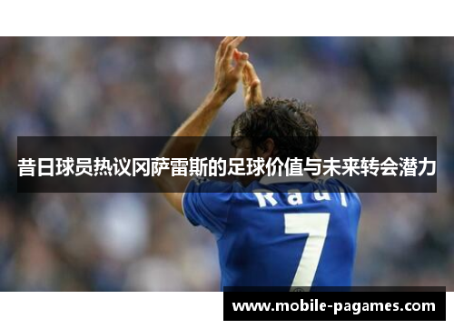 昔日球员热议冈萨雷斯的足球价值与未来转会潜力 昔日球员热议冈萨雷斯的足球价值与未来转会潜力