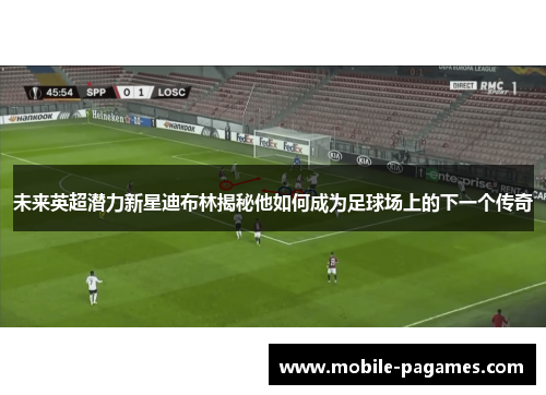 未来英超潜力新星迪布林揭秘他如何成为足球场上的下一个传奇 未来英超潜力新星迪布林揭秘他如何成为足球场上的下一个传奇