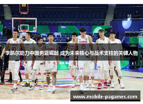 李凯尔助力中国男篮崛起 成为未来核心与战术支柱的关键人物 李凯尔助力中国男篮崛起 成为未来核心与战术支柱的关键人物