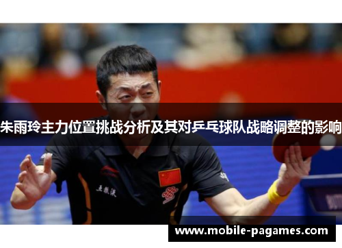 朱雨玲主力位置挑战分析及其对乒乓球队战略调整的影响 朱雨玲主力位置挑战分析及其对乒乓球队战略调整的影响