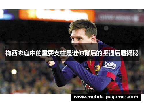 梅西家庭中的重要支柱是谁他背后的坚强后盾揭秘 梅西家庭中的重要支柱是谁他背后的坚强后盾揭秘