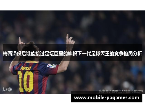 梅西退役后谁能接过足坛巨星的旗帜下一代足球天王的竞争格局分析 梅西退役后谁能接过足坛巨星的旗帜下一代足球天王的竞争格局分析