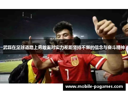 武磊在足球道路上勇敢面对实力差距坚持不懈的信念与奋斗精神 武磊在足球道路上勇敢面对实力差距坚持不懈的信念与奋斗精神
