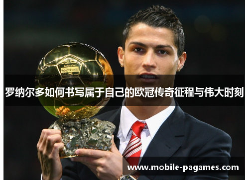 罗纳尔多如何书写属于自己的欧冠传奇征程与伟大时刻 罗纳尔多如何书写属于自己的欧冠传奇征程与伟大时刻