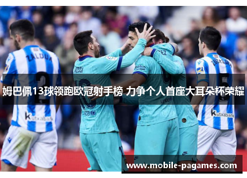 姆巴佩13球领跑欧冠射手榜 力争个人首座大耳朵杯荣耀 姆巴佩13球领跑欧冠射手榜 力争个人首座大耳朵杯荣耀