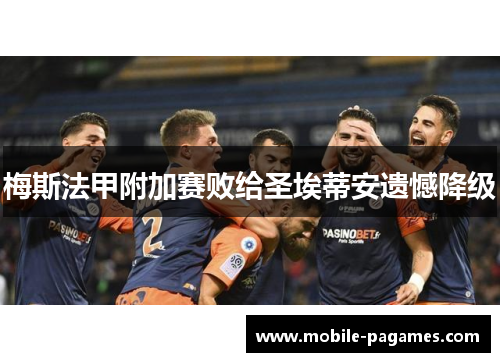 梅斯法甲附加赛败给圣埃蒂安遗憾降级 梅斯法甲附加赛败给圣埃蒂安遗憾降级