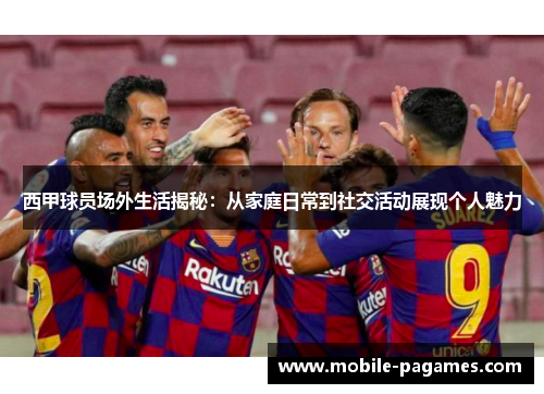 西甲球员场外生活揭秘：从家庭日常到社交活动展现个人魅力