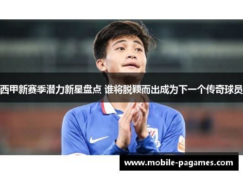 西甲新赛季潜力新星盘点 谁将脱颖而出成为下一个传奇球员