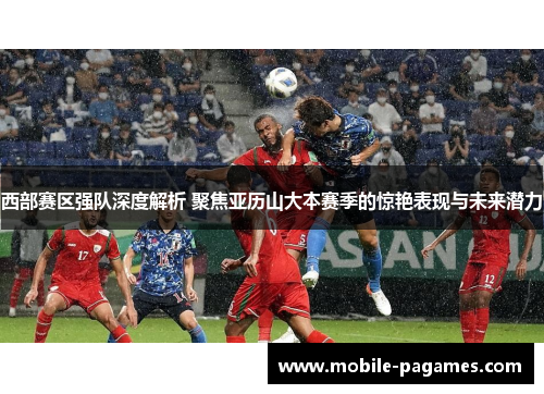 西部赛区强队深度解析 聚焦亚历山大本赛季的惊艳表现与未来潜力