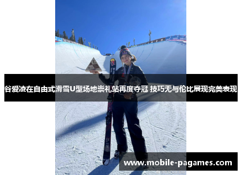 谷爱凌在自由式滑雪U型场地崇礼站再度夺冠 技巧无与伦比展现完美表现