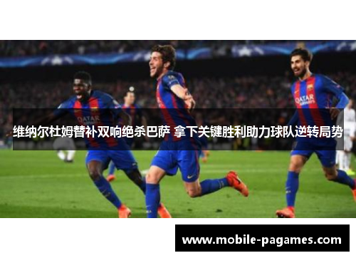 维纳尔杜姆替补双响绝杀巴萨 拿下关键胜利助力球队逆转局势 维纳尔杜姆替补双响绝杀巴萨 拿下关键胜利助力球队逆转局势