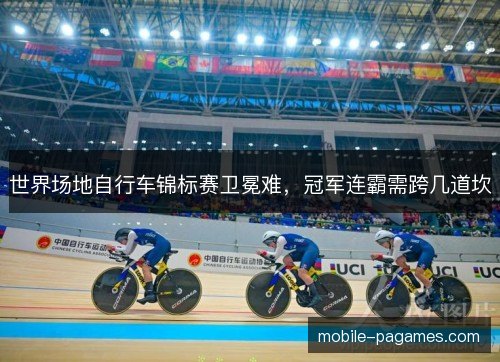 世界场地自行车锦标赛卫冕难，冠军连霸需跨几道坎