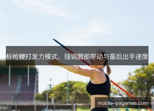 标枪鞭打发力模式，强调髋部带动与最后出手速度